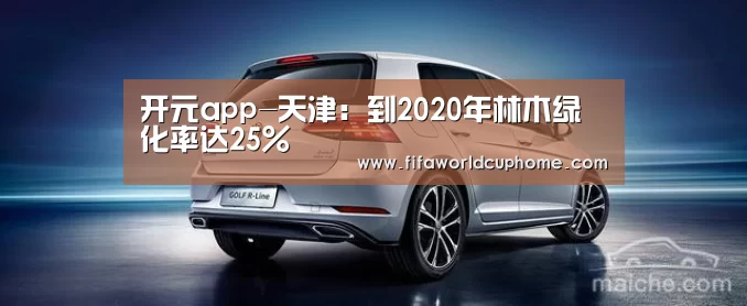 开元app-天津:到2020年林木绿化率达25%(图4) 开元app官网