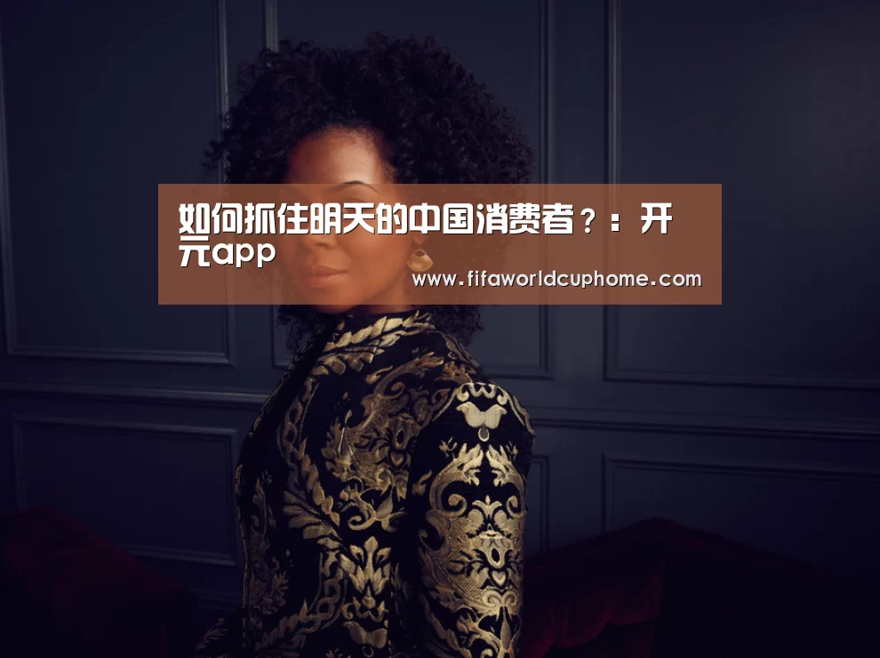 如何抓住明天的中国消费者?:开元app(图2) 开元app官方入口